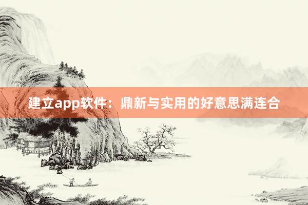 建立app软件：鼎新与实用的好意思满连合