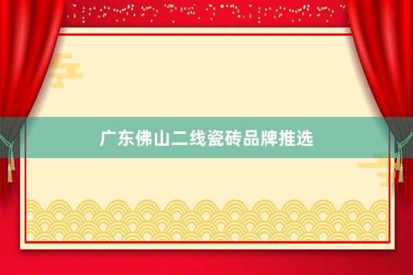 广东佛山二线瓷砖品牌推选
