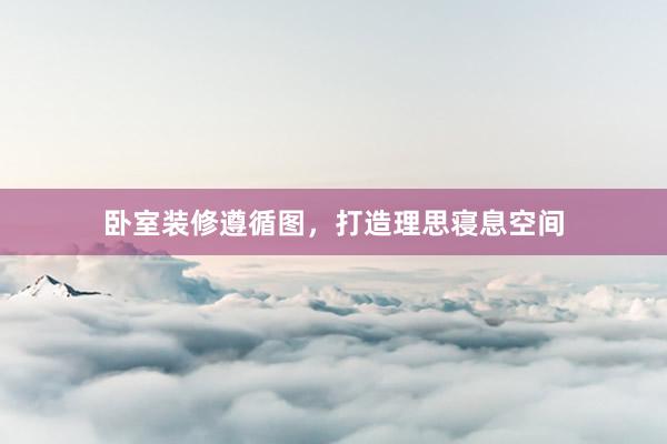 卧室装修遵循图，打造理思寝息空间