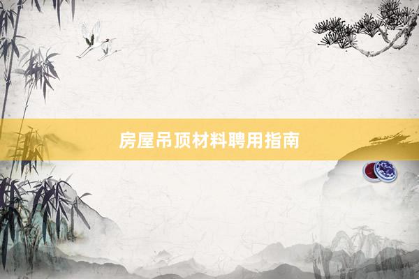 房屋吊顶材料聘用指南