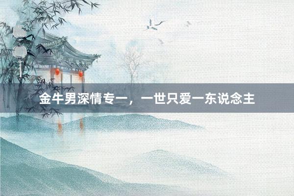 金牛男深情专一，一世只爱一东说念主