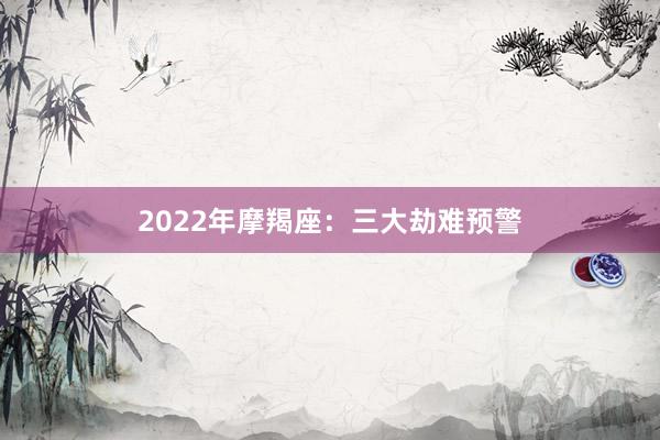 2022年摩羯座：三大劫难预警