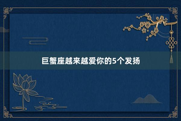 巨蟹座越来越爱你的5个发扬