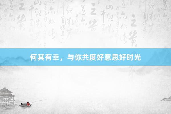 何其有幸，与你共度好意思好时光