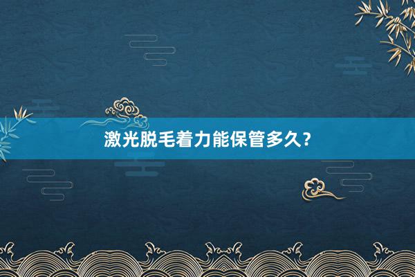 激光脱毛着力能保管多久？