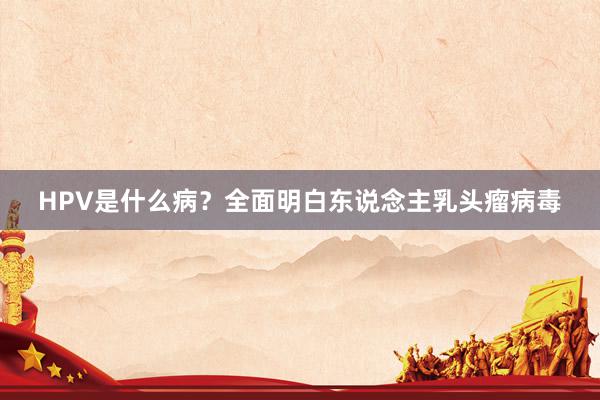 HPV是什么病？全面明白东说念主乳头瘤病毒