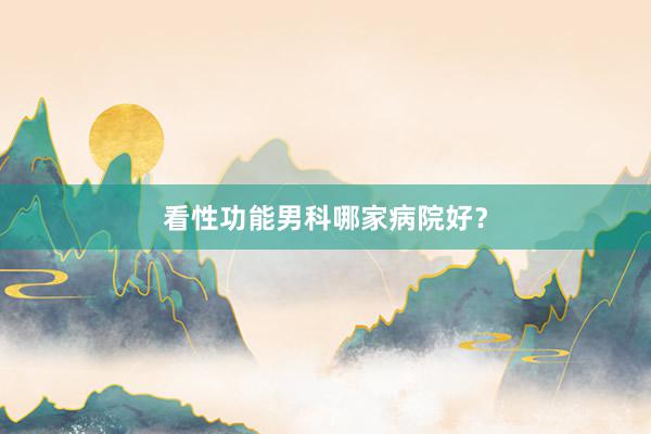 看性功能男科哪家病院好？