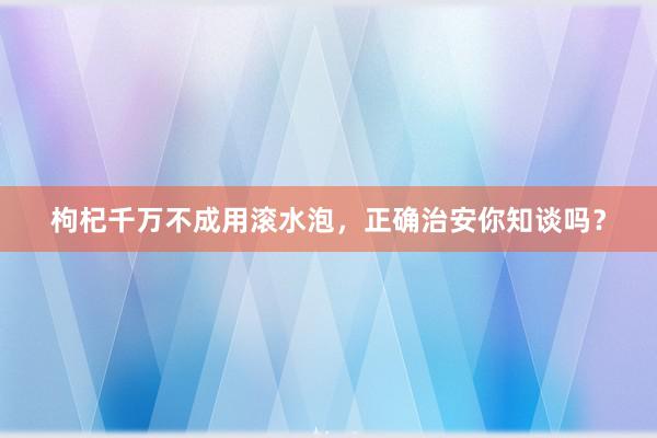 枸杞千万不成用滚水泡，正确治安你知谈吗？