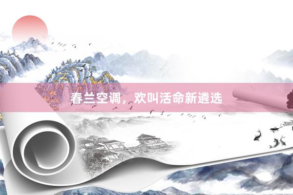 春兰空调，欢叫活命新遴选