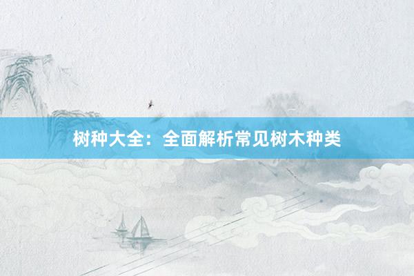 树种大全：全面解析常见树木种类