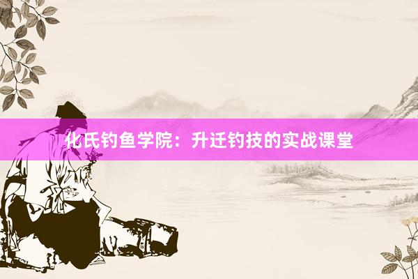 化氏钓鱼学院：升迁钓技的实战课堂