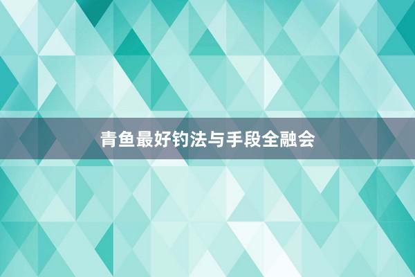 青鱼最好钓法与手段全融会