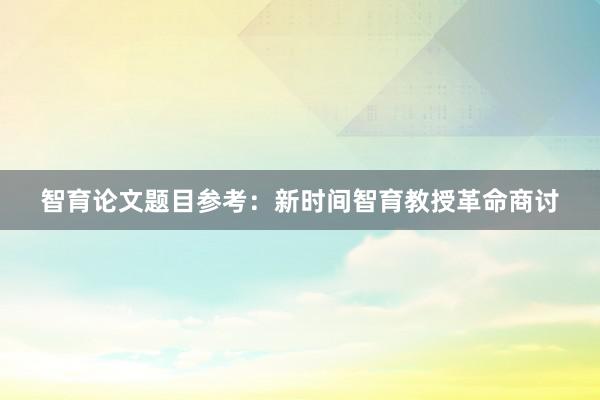 智育论文题目参考：新时间智育教授革命商讨
