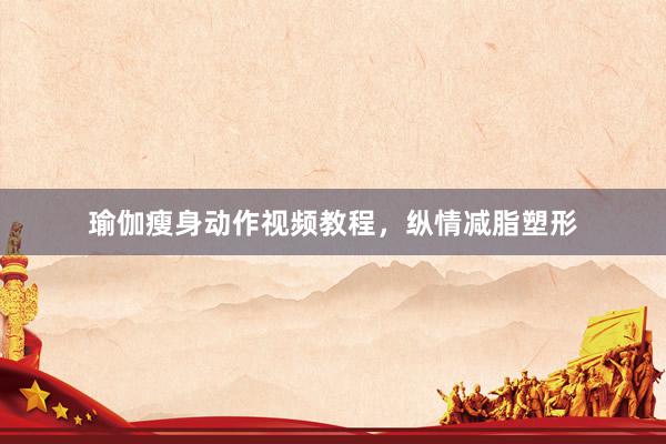 瑜伽瘦身动作视频教程，纵情减脂塑形