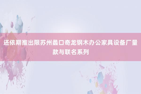 还依期推出限苏州蠡口奇龙钢木办公家具设备厂量款与联名系列